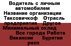 Водитель с личным автомобилем › Название организации ­ Таксовичкоф › Отрасль предприятия ­ Другое › Минимальный оклад ­ 130 000 - Все города Работа » Вакансии   . Бурятия респ.